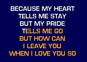 BECAUSE MY HEART
TELLS ME STAY
BUT MY PRIDE

TELLS ME G0
BUT HOW CAN
I LEAVE YOU
WHEN I LOVE YOU SO