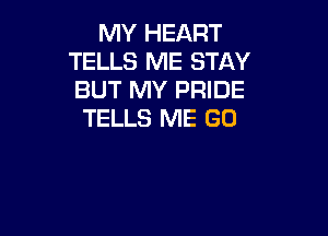 MY HEART
TELLS ME STAY
BUT MY PRIDE

TELLS ME GO