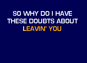 SO WHY DO I HAVE
THESE DOUBTS ABOUT
LEAVIN' YOU