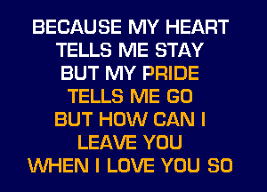 BECAUSE MY HEART
TELLS ME STAY
BUT MY PRIDE

TELLS ME G0
BUT HOW CAN I
LEAVE YOU
WHEN I LOVE YOU SO