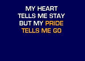 MY HEART
TELLS ME STAY
BUT MY PRIDE

TELLS ME GO