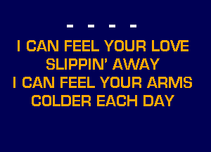 I CAN FEEL YOUR LOVE
SLIPPIN' AWAY
I CAN FEEL YOUR ARMS
COLDER EACH DAY