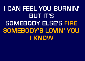 I CAN FEEL YOU BURNIN'
BUT ITS
SOMEBODY ELSE'S FIRE
SOMEBODY'S LOVIN' YOU
I KNOW