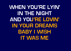 WHEN YOU'RE LYIN'
IN THE NIGHT
AND YOU'RE LOVIM
IN YOUR DREAMS
BABY I WSH
IT WAS ME