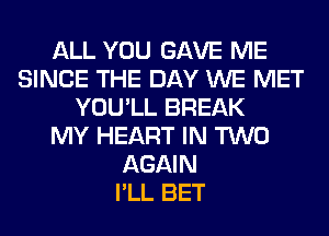 ALL YOU GAVE ME
SINCE THE DAY WE MET
YOU'LL BREAK
MY HEART IN TWO
AGAIN
I'LL BET