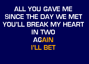 ALL YOU GAVE ME
SINCE THE DAY WE MET
YOU'LL BREAK MY HEART
IN TWO
AGAIN
I'LL BET