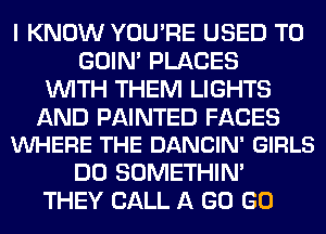 I KNOW YOU'RE USED TO
GOIN' PLACES
WITH THEM LIGHTS

AND PAINTED FACES
VUHERE THE DANCIN' GIRLS

DO SOMETHIN'
THEY CALL A GO GO