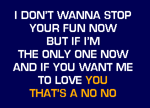 I DON'T WANNA STOP
YOUR FUN NOW
BUT IF I'M
THE ONLY ONE NOW
AND IF YOU WANT ME
TO LOVE YOU
THAT'S A N0 N0