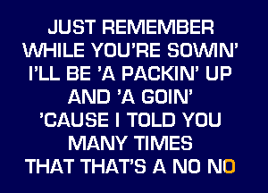 JUST REMEMBER
WHILE YOU'RE SOINIM
I'LL BE 'A PACKIN' UP
AND 'A GOIN'
'CAUSE I TOLD YOU
MANY TIMES
THAT THAT'S A N0 N0