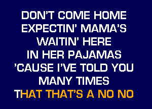 DON'T COME HOME
EXPECTIM MAMA'S
WAITIN' HERE
IN HER PAJAMAS
'CAUSE I'VE TOLD YOU
MANY TIMES
THAT THAT'S A N0 N0