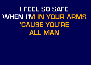 I FEEL SO SAFE
WHEN I'M IN YOUR ARMS
'CAUSE YOU'RE
ALL MAN