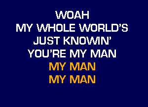 WOAH
MY WHOLE WORLD'S
JUST KNOVVIN'

YOU'RE MY MAN
MY MAN
MY MAN