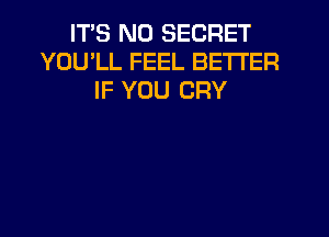 ITS ND SECRET
YOU'LL FEEL BETTER
IF YOU CRY