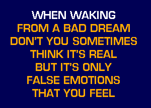 WHEN WAKING
FROM A BAD DREAM
DON'T YOU SOMETIMES
THINK ITS REAL
BUT ITS ONLY
FALSE EMOTIONS
THAT YOU FEEL