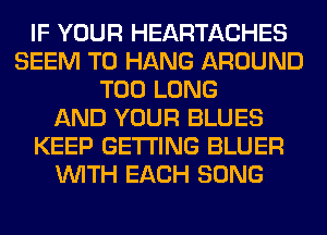 IF YOUR HEARTACHES
SEEM TO HANG AROUND
T00 LONG
AND YOUR BLUES
KEEP GETTING BLUER
WITH EACH SONG