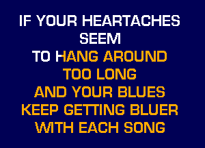 IF YOUR HEARTACHES
SEEM
TO HANG AROUND
T00 LONG
AND YOUR BLUES
KEEP GETTING BLUER
WITH EACH SONG