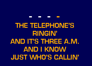 THE TELEPHONE'S
RINGIN'
AND IT'S THREE AM.
AND I KNOW
JUST WHO'S CALLIN'