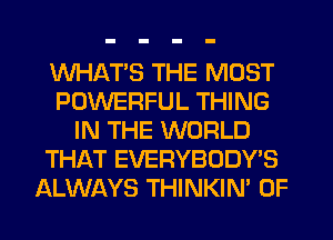 WHATS THE MOST
POWERFUL THING
IN THE WORLD
THAT EVERYBODY'S
ALWAYS THINKIN' 0F