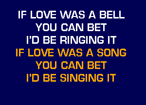 IF LOVE WAS A BELL
YOU CAN BET
I'D BE RINGING IT
IF LOVE WAS A SONG
YOU CAN BET
I'D BE SINGING IT