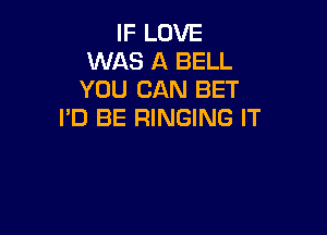 IF LOVE
WAS A BELL
YOU CAN BET
I'D BE RINGING IT
