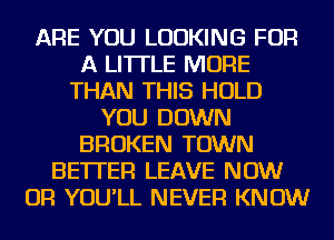 ARE YOU LOOKING FOR
A LITTLE MORE
THAN THIS HOLD
YOU DOWN
BROKEN TOWN
BETTER LEAVE NOW
OR YOU'LL NEVER KNOW
