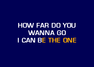 HOW FAR DO YOU
WANNA GU

I CAN BE THE ONE