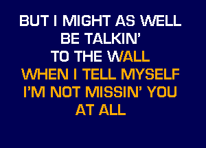 BUT I MIGHT AS WELL
BE TALKIN'

TO THE WALL
WHEN I TELL MYSELF
I'M NOT MISSIN' YOU

AT ALL