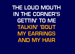 THE LOUD MOUTH
IN THE CORNEFFS
GETTIN' TO ME
TALKIN' 'BDUT
MY EARRINGS
AND MY HAIR

g