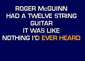 ROGER MCGUINN
HAD A TWELVE STRING
GUITAR
IT WAS LIKE
NOTHING I'D EVER HEARD