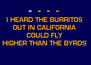 I HEARD THE BURRITOS
OUT IN CALIFORNIA
COULD FLY
HIGHER THAN THE BYRDS