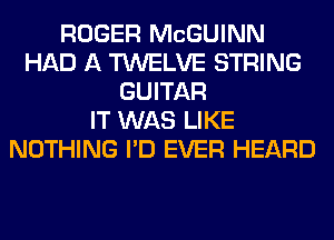 ROGER MCGUINN
HAD A TWELVE STRING
GUITAR
IT WAS LIKE
NOTHING I'D EVER HEARD