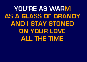 YOU'RE AS WARM
AS A GLASS 0F BRANDY
AND I STAY STONED
ON YOUR LOVE
ALL THE TIME