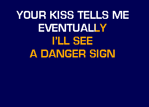 YOUR KISS TELLS ME
EVENTUALLY
I'LL SEE

A DANGER SIGN