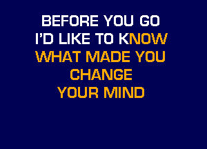 BEFORE YOU GO
I'D LIKE TO KNOW
WHAT MADE YOU

CHANGE

YOUR MIND