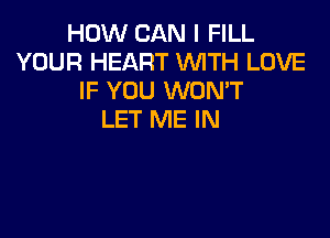 HOW CAN I FILL
YOUR HEART WITH LOVE
IF YOU WON'T

LET ME IN