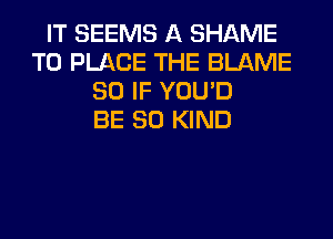 IT SEEMS A SHAME
T0 PLACE THE BLAME
SO IF YOU'D
BE SO KIND