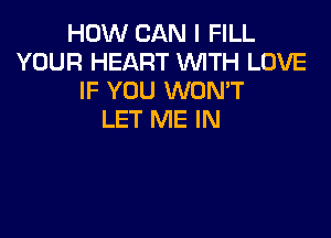 HOW CAN I FILL
YOUR HEART WITH LOVE
IF YOU WON'T

LET ME IN