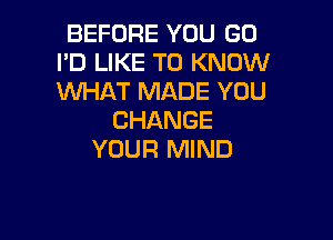 BEFORE YOU GO
I'D LIKE TO KNOW
WHAT MADE YOU

CHANGE

YOUR MIND