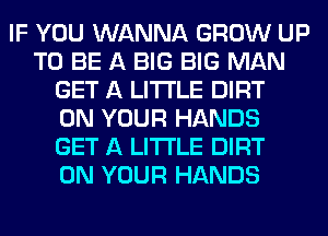 IF YOU WANNA GROW UP
TO BE A BIG BIG MAN
GET A LITTLE DIRT
ON YOUR HANDS
GET A LITTLE DIRT
ON YOUR HANDS