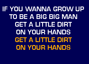 IF YOU WANNA GROW UP
TO BE A BIG BIG MAN
GET A LITTLE DIRT
ON YOUR HANDS
GET A LITTLE DIRT
ON YOUR HANDS