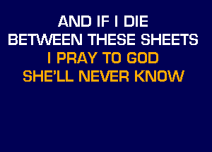 AND IF I DIE
BETWEEN THESE SHEETS
I PRAY T0 GOD
SHE'LL NEVER KNOW