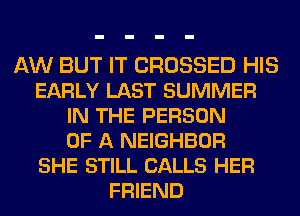 AW BUT IT CROSSED HIS
EARLY LAST SUMMER
IN THE PERSON
OF A NEIGHBOR
SHE STILL CALLS HER
FRIEND