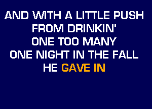 AND WITH A LITTLE PUSH
FROM DRINKIM
ONE TOO MANY
ONE NIGHT IN THE FALL
HE GAVE IN
