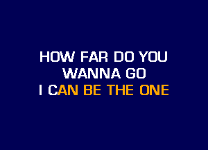 HOW FAR DO YOU
WANNA GU

I CAN BE THE ONE