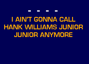 I AIN'T GONNA CALL
HANK WILLIAMS JUNIOR

JUNIOR ANYMORE