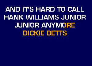 AND ITS HARD TO CALL
HANK WILLIAMS JUNIOR
JUNIOR ANYMORE
DICKIE BETI'S