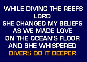 WHILE DIVING THE REEFS

LORD
SHE CHANGED MY BELIEFS

AS WE MADE LOVE
ON THE OCEAN'S FLOOR
AND SHE VVHISPERED
DIVERS DO IT DEEPER