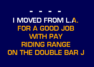 I MOVED FROM LA.
FOR A GOOD JOB
WITH PAY
RIDING RANGE
ON THE DOUBLE BAR J