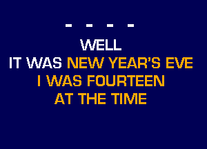 WELL
IT WAS NEW YEAR'S EVE
I WAS FOURTEEN
AT THE TIME