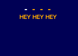 HEY HEY HEY